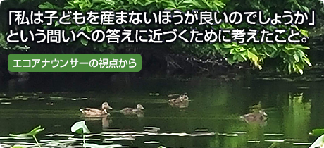 [エコアナウンサーの視点から 002]「私は子どもを産まないほうが良いのでしょうか」という問いへの答えに近づくために考えたこと。